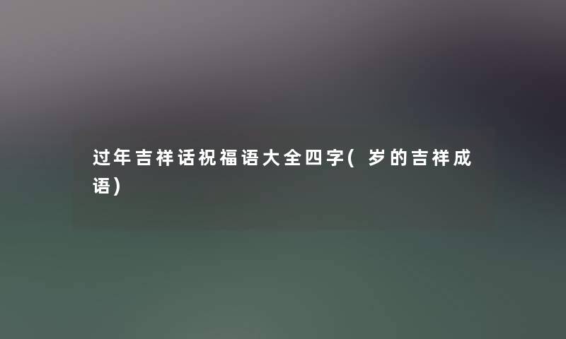 过年吉祥话祝福语大全四字(岁的吉祥成语) 过年吉祥话祝福语大全四字(岁的吉祥成语)