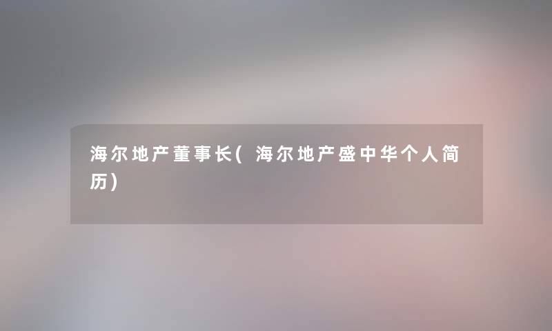 海尔地产董事长想象中哈(海尔地产盛中华个人简历) 海尔地产董事长想象中哈(海尔地产盛中华个人简历)