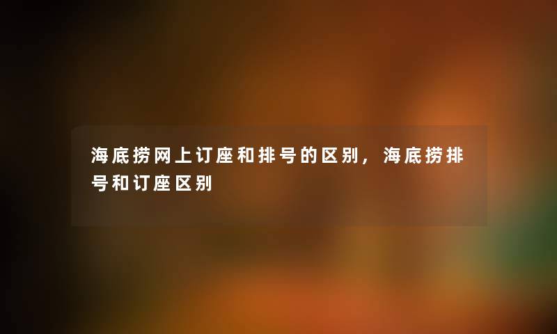 海底捞网上订座和排号的区别,海底捞排号和订座区别 海底捞网上订座和排号的区别,海底捞排号和订座区别