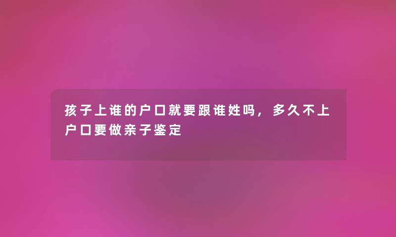 孩子上谁的户口就要跟谁姓吗,多久不上户口要做亲子鉴定 孩子上谁的户口就要跟谁姓吗,多久不上户口要做亲子鉴定