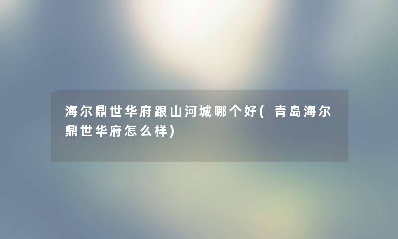 海尔鼎世华府跟山河城哪个好(青岛海尔鼎世华府怎么样) 海尔鼎世华府跟山河城哪个好(青岛海尔鼎世华府怎么样)