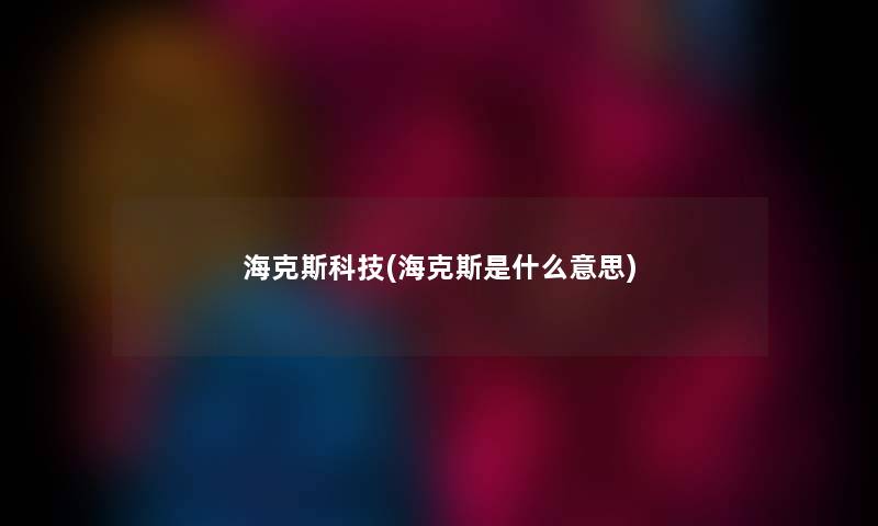 海克斯科技(海克斯是什么意思) 海克斯科技(海克斯是什么意思)