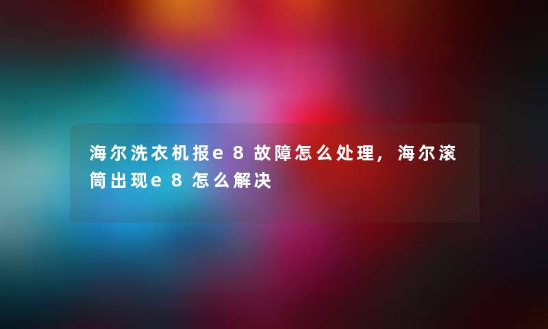 海尔洗衣机报e8故障怎么处理,海尔滚筒出现e8怎么解决 海尔洗衣机报e8故障怎么处理,海尔滚筒出现e8怎么解决