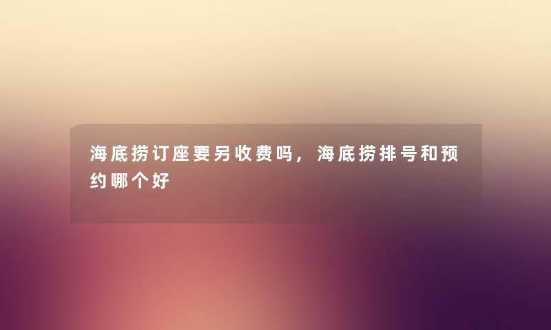 海底捞订座要另收费吗,海底捞排号和预约哪个好 海底捞订座要另收费吗,海底捞排号和预约哪个好