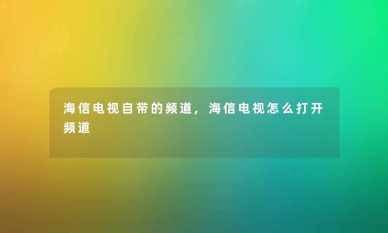 海信电视自带的频道,海信电视怎么打开频道 海信电视自带的频道,海信电视怎么打开频道