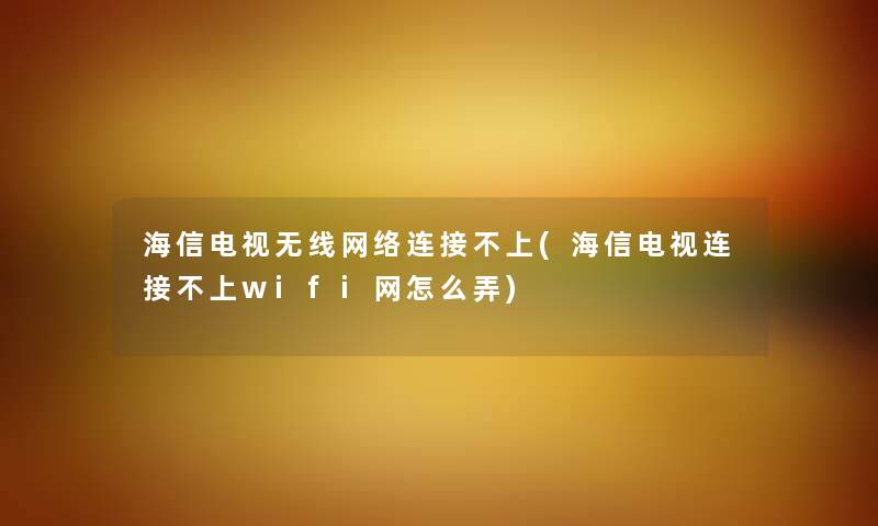 海信电视无线网络连接不上(海信电视连接不上wifi网怎么弄)