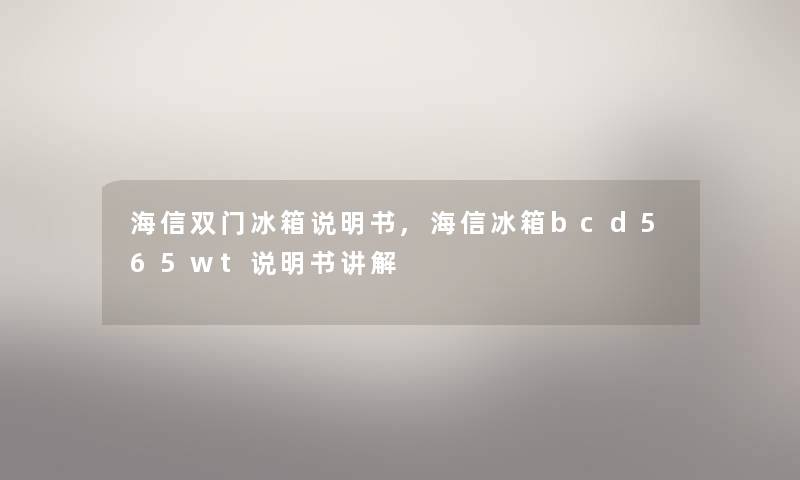 海信双门冰箱说明书,海信冰箱bcd565wt说明书讲解
