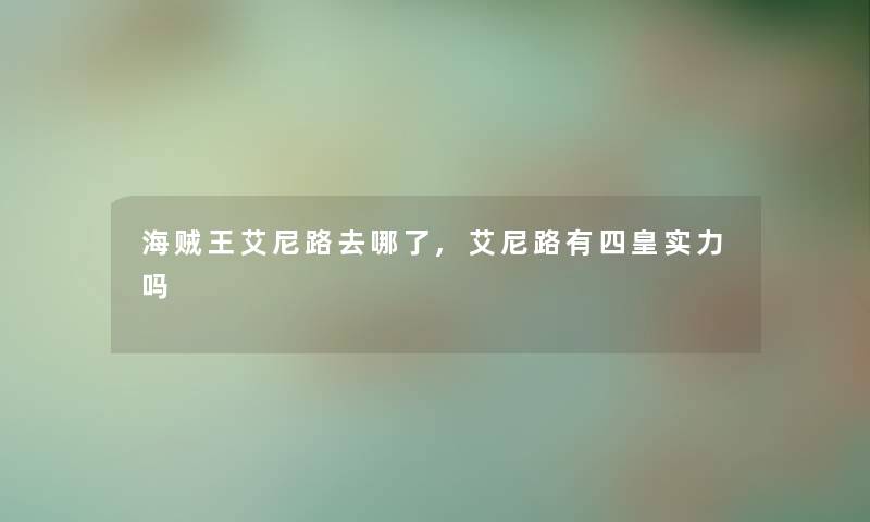 海贼王艾尼路去哪了,艾尼路有四皇实力吗