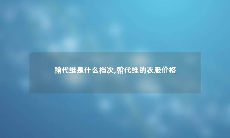 翰代维是什么档次,翰代维的衣服价格 翰代维是什么档次,翰代维的衣服价格