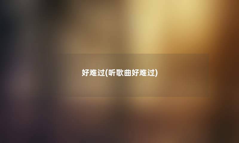 好难过(听歌曲好难过) 好难过(听歌曲好难过)
