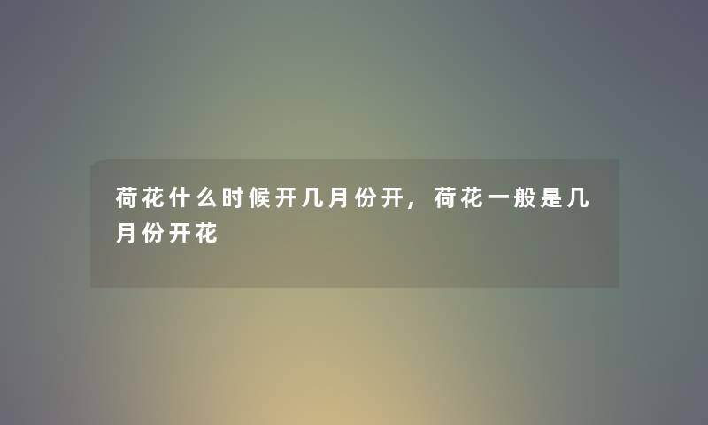 荷花什么时候开几月份开,荷花一般是几月份开花 荷花什么时候开几月份开,荷花一般是几月份开花