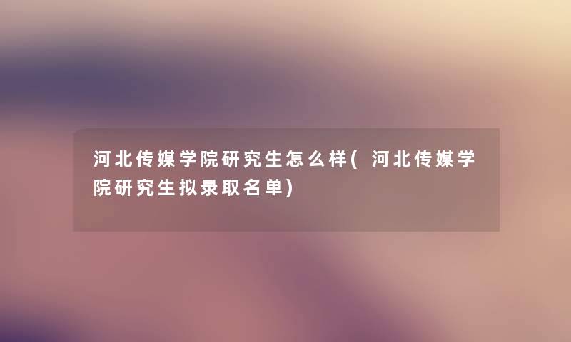 河北传媒学院研究生怎么样(河北传媒学院研究生拟录取名单) 河北传媒学院研究生怎么样(河北传媒学院研究生拟录取名单)