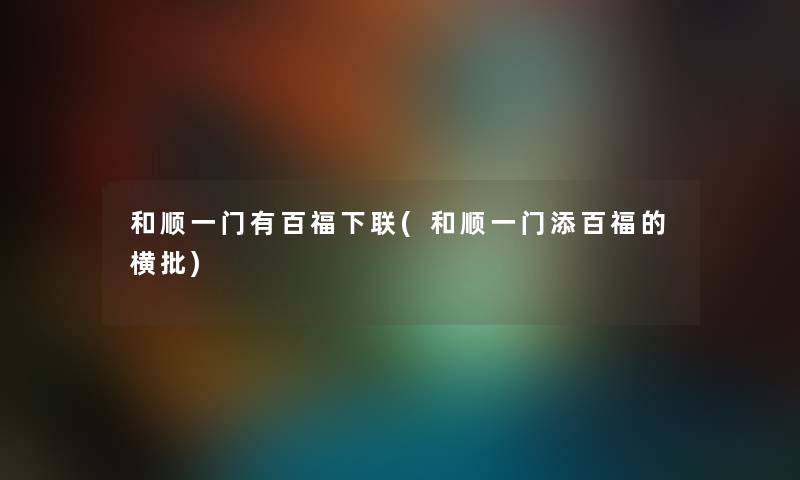 和顺一门有百福下联(和顺一门添百福的横批) 和顺一门有百福下联(和顺一门添百福的横批)
