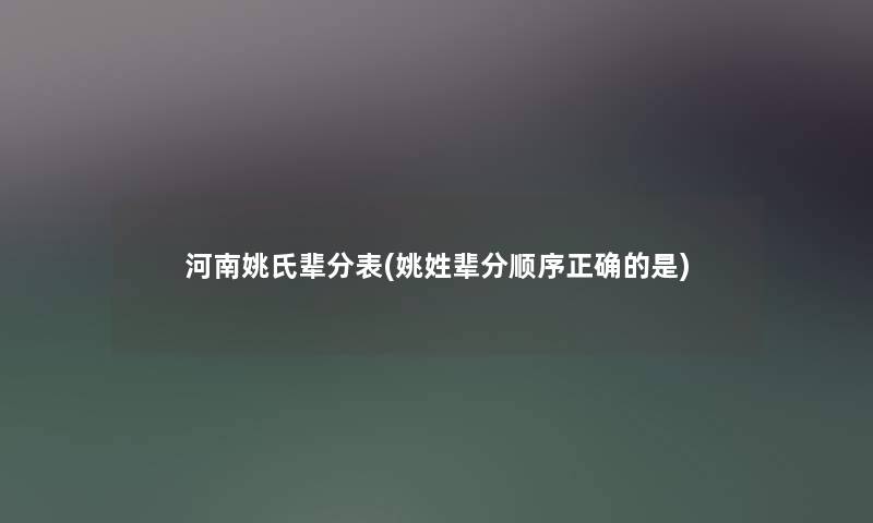 河南姚氏辈分表(姚姓辈分顺序正确的是) 河南姚氏辈分表(姚姓辈分顺序正确的是)