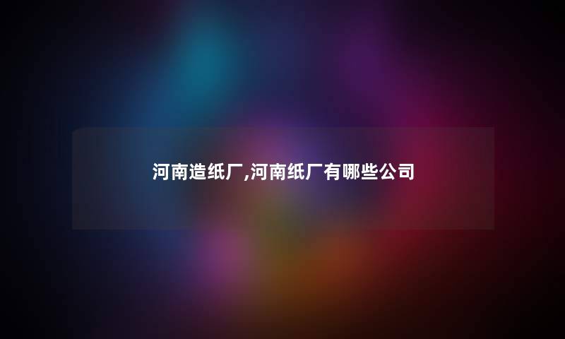 河南造纸厂,河南纸厂有哪些公司 河南造纸厂,河南纸厂有哪些公司