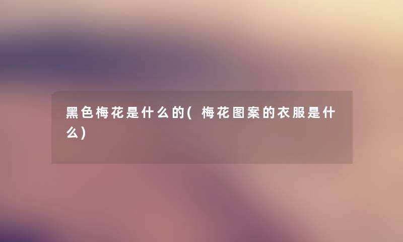 黑色梅花是什么的(梅花图案的衣服是什么) 黑色梅花是什么的(梅花图案的衣服是什么)