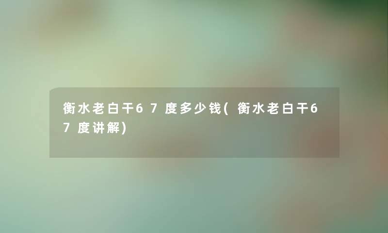 衡水老白干67度多少钱(衡水老白干67度讲解)