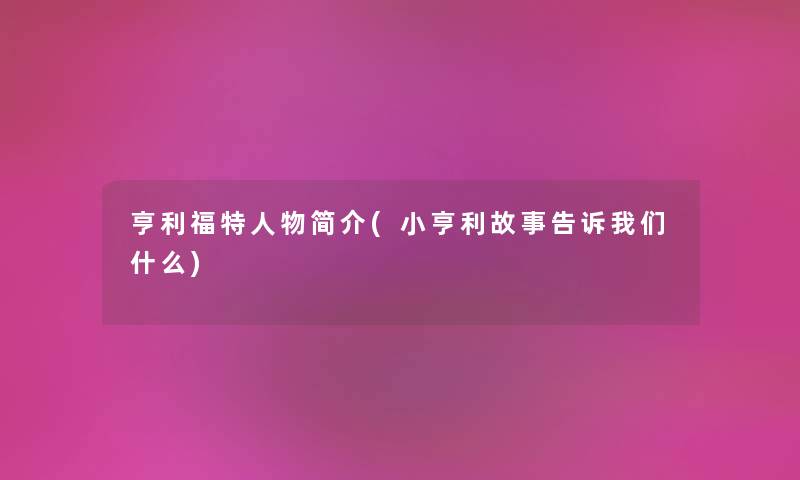 亨利福特人物简介(小亨利故事告诉什么) 亨利福特人物简介(小亨利故事告诉什么)