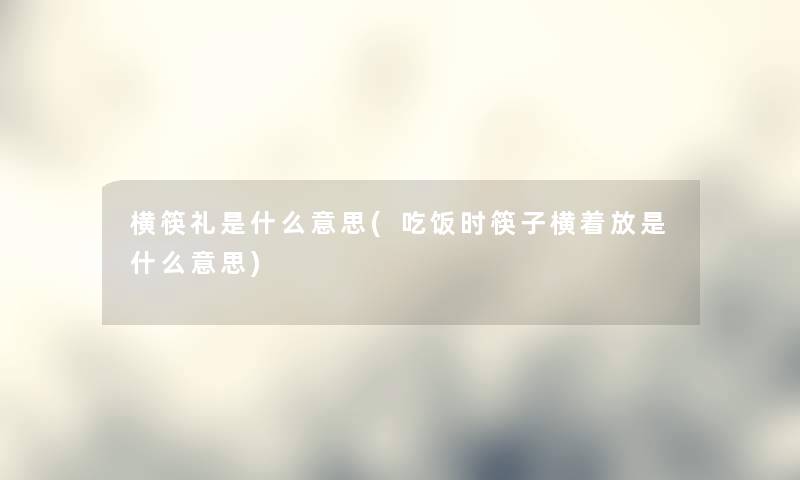 横筷礼是什么意思(吃饭时筷子横着放是什么意思)