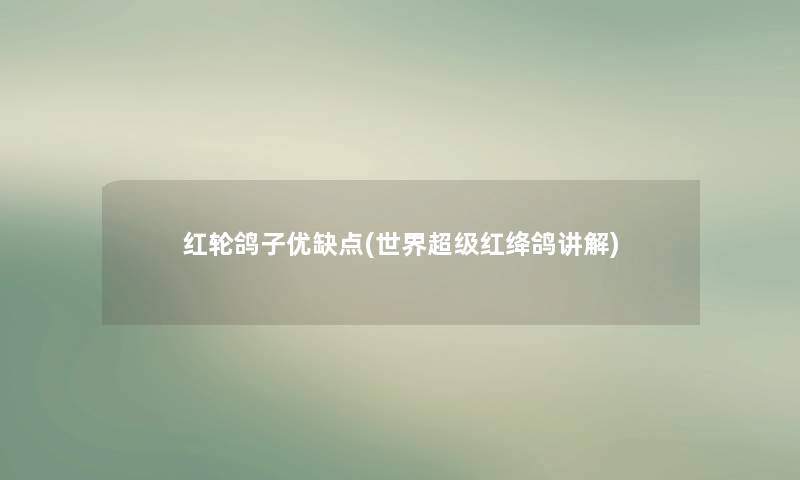 红轮鸽子优缺点(世界超级红绛鸽讲解) 红轮鸽子优缺点(世界超级红绛鸽讲解)