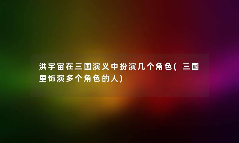 洪宇宙在三国演义中扮演几个角色(三国里饰演多个角色的人) 洪宇宙在三国演义中扮演几个角色(三国里饰演多个角色的人)