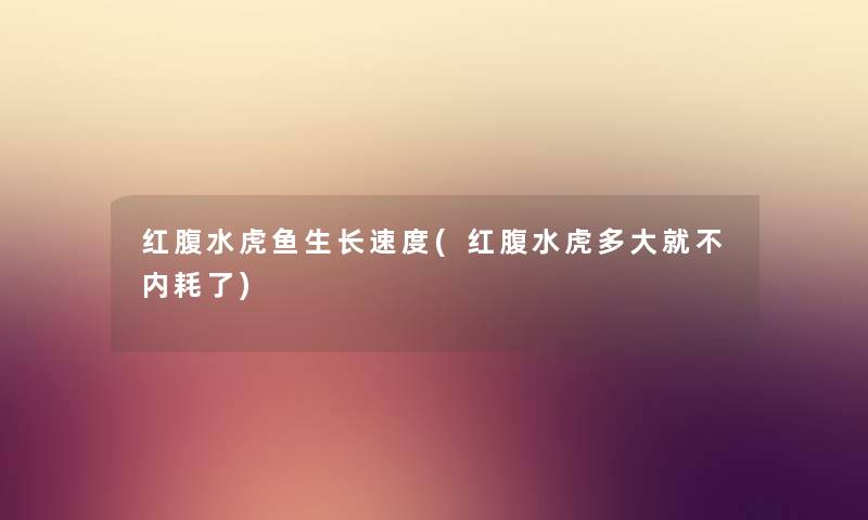 红腹水虎鱼生长速度(红腹水虎多大就不内耗了)