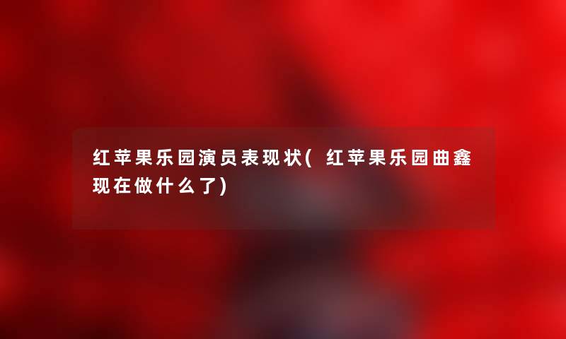 红苹果乐园演员表现状(红苹果乐园曲鑫做什么了)