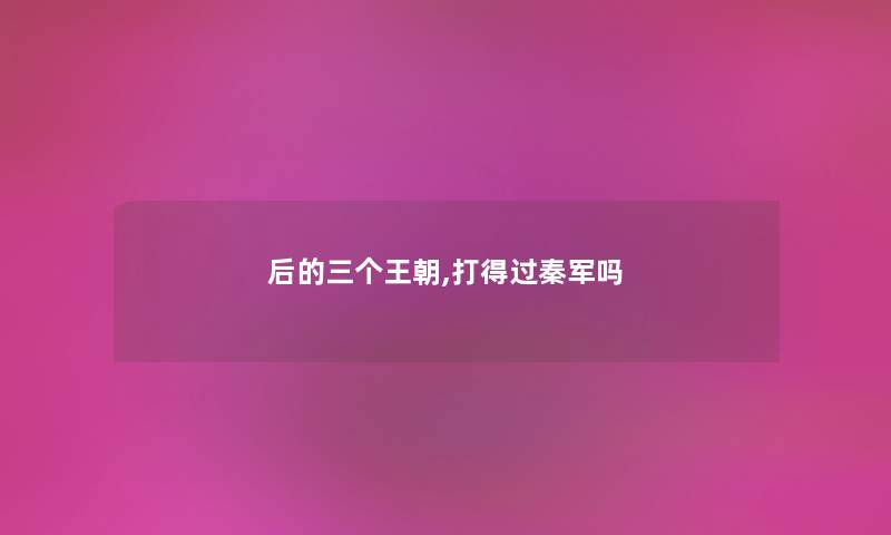 后的三个王朝,打得过秦军吗 后的三个王朝,打得过秦军吗