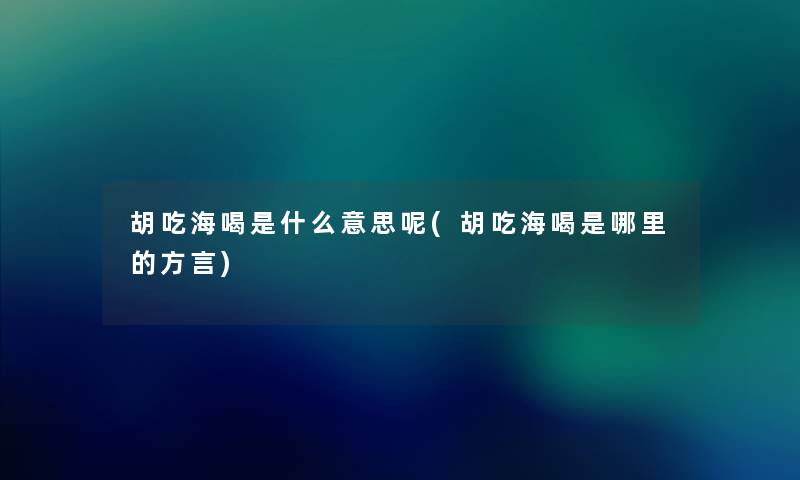 胡吃海喝是什么意思呢(胡吃海喝是哪里的方言) 胡吃海喝是什么意思呢(胡吃海喝是哪里的方言)