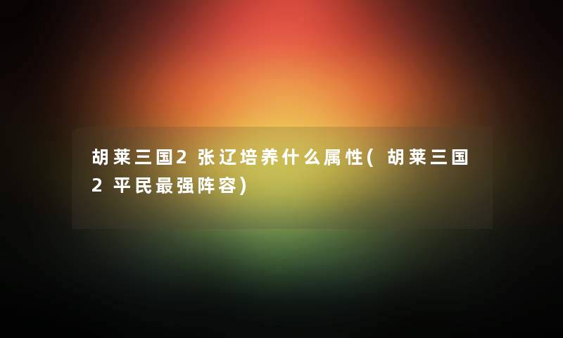胡莱三国2张辽培养什么属性(胡莱三国2平民强阵容) 胡莱三国2张辽培养什么属性(胡莱三国2平民强阵容)