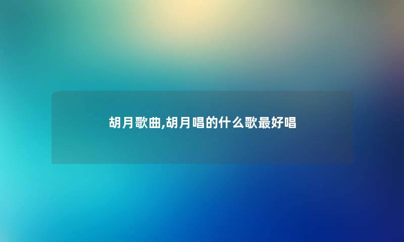 胡月歌曲,胡月唱的什么歌好唱 胡月歌曲,胡月唱的什么歌好唱