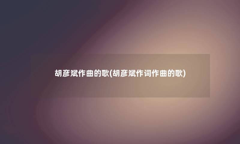 胡彦斌作曲的歌(胡彦斌作词作曲的歌)