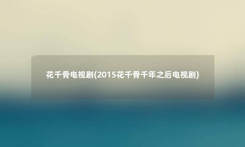 花千骨电视剧(2015花千骨千年之后电视剧)