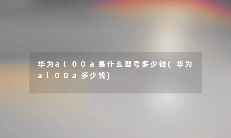 华为al00a是什么型号多少钱(华为al00a多少钱) 华为al00a是什么型号多少钱(华为al00a多少钱)