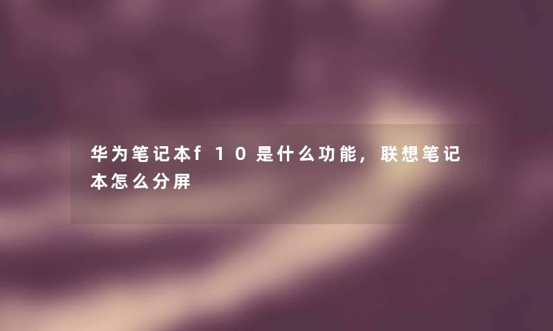 华为笔记本f10是什么功能,联想笔记本怎么分屏 华为笔记本f10是什么功能,联想笔记本怎么分屏