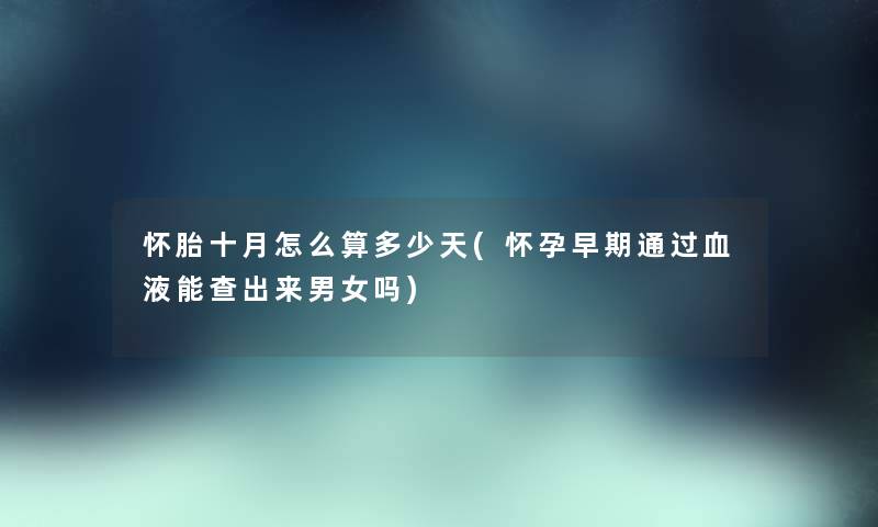 怀胎十月怎么算多少天(怀孕早期血液能查出来男女吗) 怀胎十月怎么算多少天(怀孕早期血液能查出来男女吗)