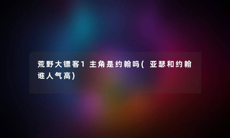 荒野大镖客1主角是约翰吗(亚瑟和约翰谁人气高)