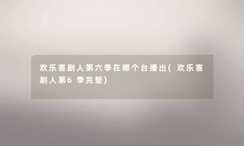 欢乐喜剧人第六季在哪个台播出(欢乐喜剧人第6季完整) 欢乐喜剧人第六季在哪个台播出(欢乐喜剧人第6季完整)