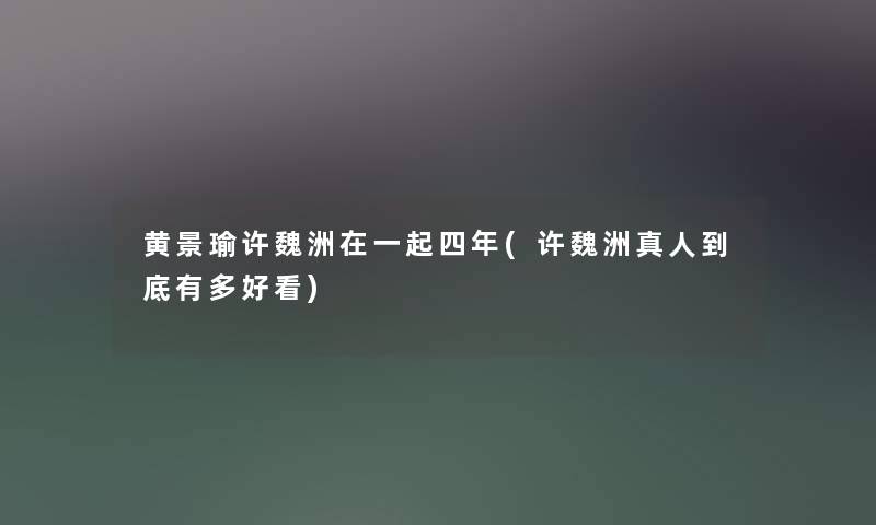黄景瑜许魏洲在一起四年(许魏洲真人到底有多好看) 黄景瑜许魏洲在一起四年(许魏洲真人到底有多好看)