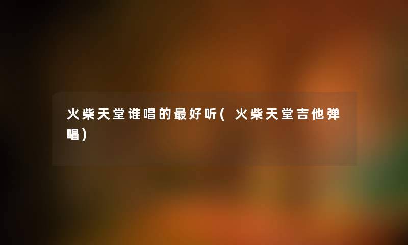 火柴天堂谁唱的好听(火柴天堂吉他弹唱) 火柴天堂谁唱的好听(火柴天堂吉他弹唱)