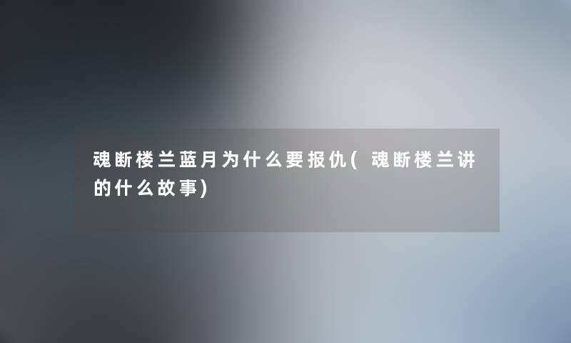 魂断楼兰蓝月为什么要报仇(魂断楼兰讲的什么故事) 魂断楼兰蓝月为什么要报仇(魂断楼兰讲的什么故事)