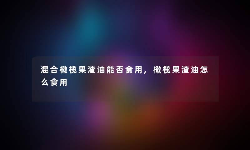 混合橄榄果渣油能否食用,橄榄果渣油怎么食用