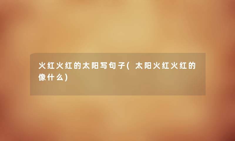 火红火红的太阳写句子(太阳火红火红的像什么)