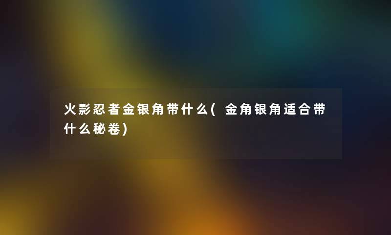 火影忍者金银角带什么(金角银角适合带什么秘卷)