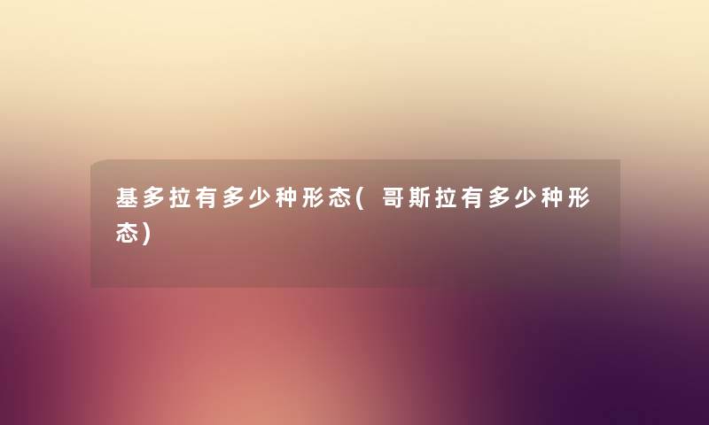 基多拉有多少种形态(哥斯拉有多少种形态) 基多拉有多少种形态(哥斯拉有多少种形态)