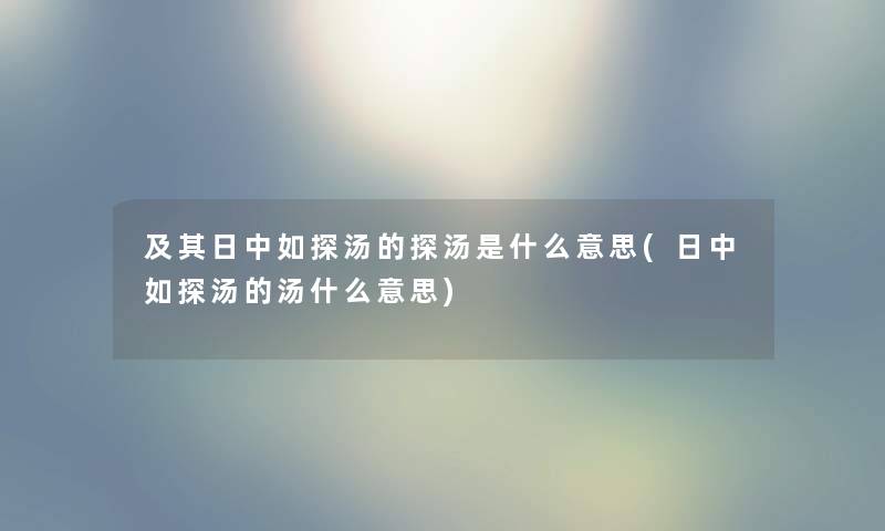 及其日中如探汤的探汤是什么意思(日中如探汤的汤什么意思) 及其日中如探汤的探汤是什么意思(日中如探汤的汤什么意思)