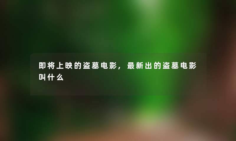 即将上映的盗墓电影,新出的盗墓电影叫什么 即将上映的盗墓电影,新出的盗墓电影叫什么