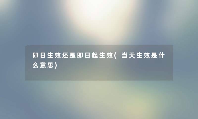 即日生效还是即日起生效(当天生效是什么意思) 即日生效还是即日起生效(当天生效是什么意思)