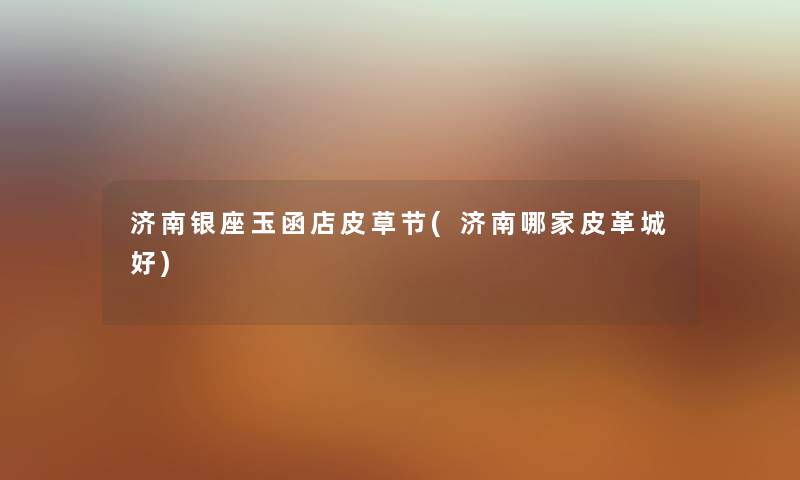 济南银座玉函店皮草节(济南哪家皮革城好)