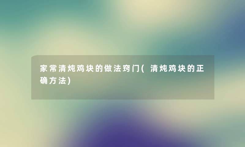 家常清炖鸡块的做法窍门(清炖鸡块的正确方法) 家常清炖鸡块的做法窍门(清炖鸡块的正确方法)